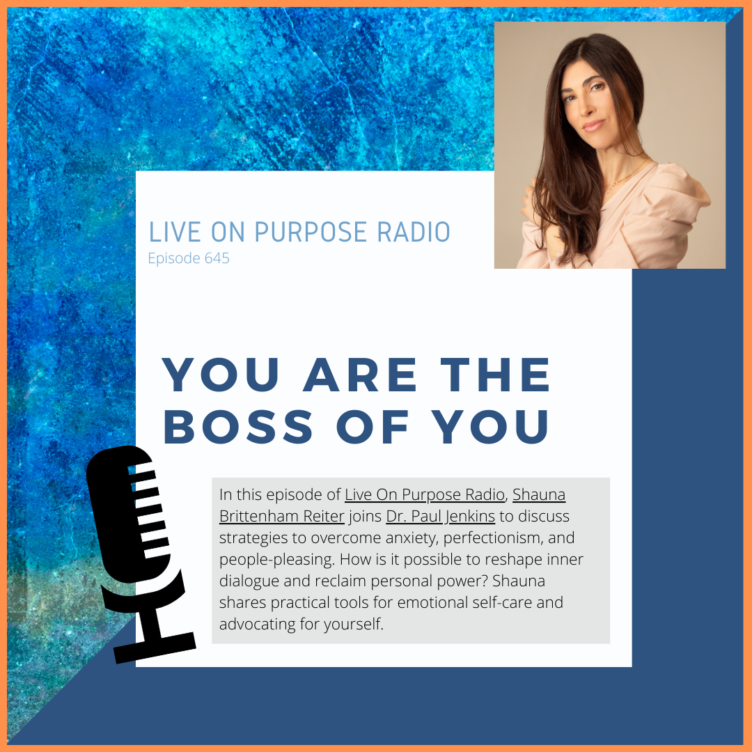 LIVE ON PURPOSE RADIO Episode 645 YOU ARE THE BOSS OF YOU In this episode of Live On Purpose Radio, Shauna Brittenham Reiter joins Dr. Paul Jenkins to discuss strategies to overcome anxiety, perfectionism, and people-pleasing. How is it possible to reshape inner dialogue and reclaim personal power? Shauna shares practical tools for emotional self-care and advocating for yourself.