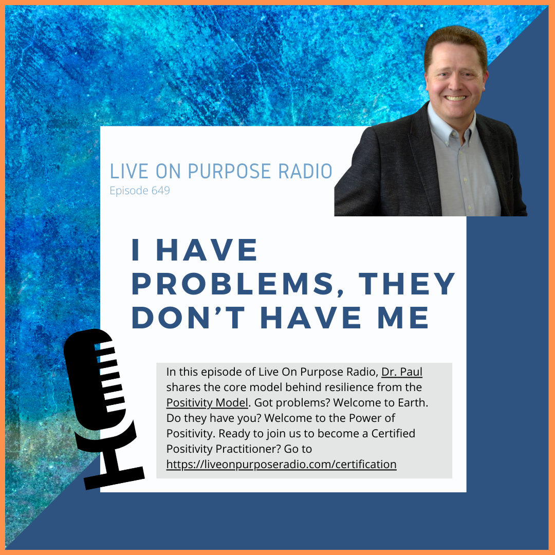 LIVE ON PURPOSE RADIO Episode 649 I HAVE PROBLEMS, THEY DON'T HAVE ME In this episode of Live On Purpose Radio, Dr. Paul shares the core model behind resilience from the Positivity Model. Got problems? Welcome to Earth. Do they have you? Welcome to the Power of Positivity. Ready to join us to become a Certified Positivity Practitioner? Go to https://liveonpurposeradio.com/certification